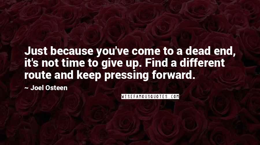 Joel Osteen Quotes: Just because you've come to a dead end, it's not time to give up. Find a different route and keep pressing forward.