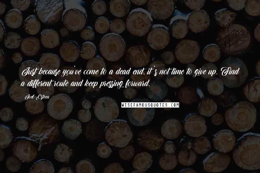 Joel Osteen Quotes: Just because you've come to a dead end, it's not time to give up. Find a different route and keep pressing forward.