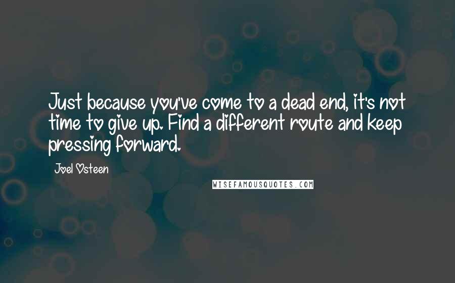 Joel Osteen Quotes: Just because you've come to a dead end, it's not time to give up. Find a different route and keep pressing forward.