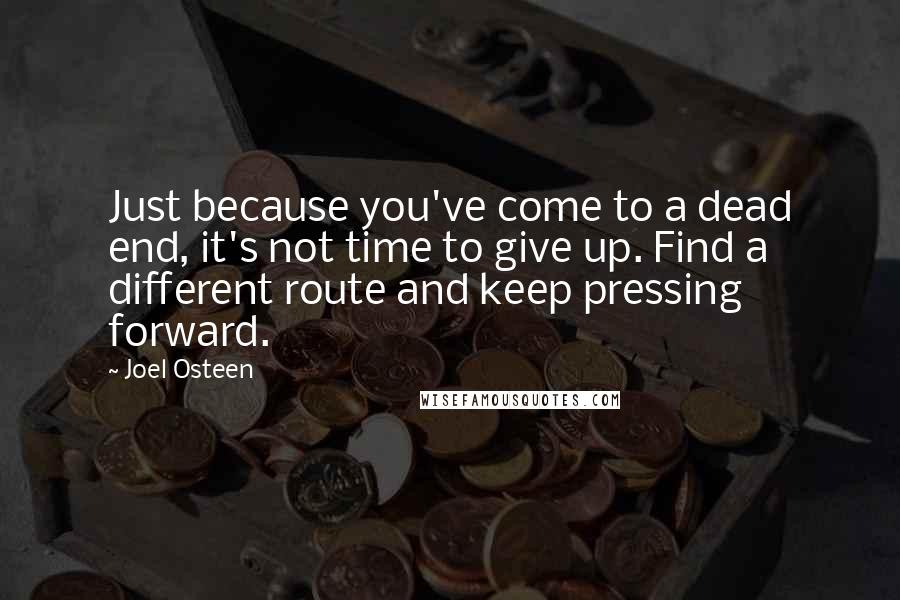 Joel Osteen Quotes: Just because you've come to a dead end, it's not time to give up. Find a different route and keep pressing forward.