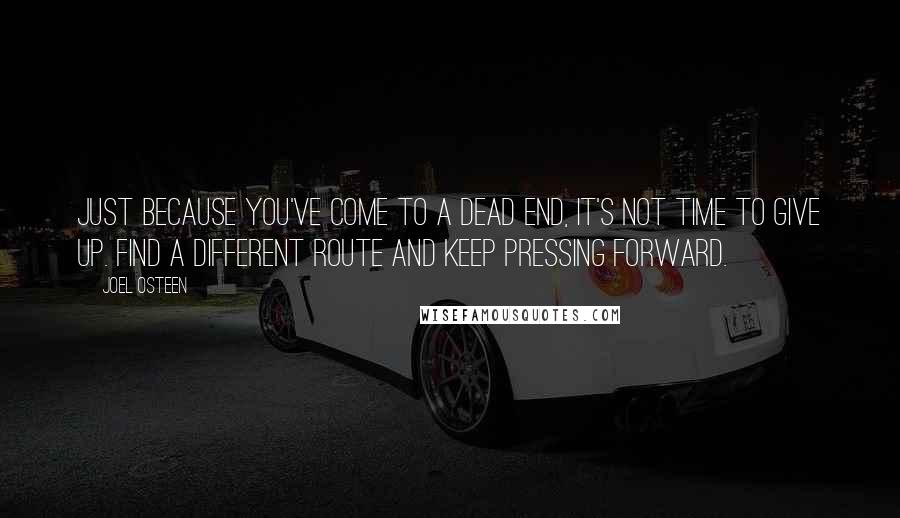 Joel Osteen Quotes: Just because you've come to a dead end, it's not time to give up. Find a different route and keep pressing forward.