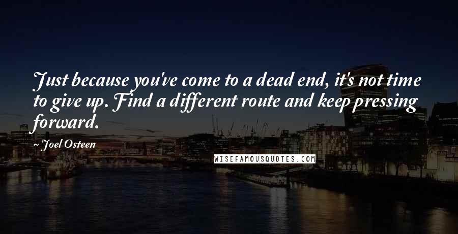 Joel Osteen Quotes: Just because you've come to a dead end, it's not time to give up. Find a different route and keep pressing forward.