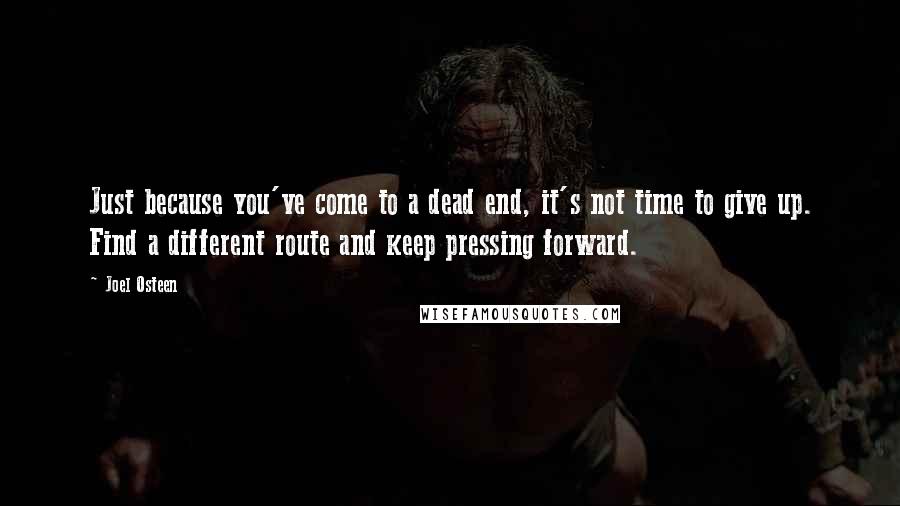 Joel Osteen Quotes: Just because you've come to a dead end, it's not time to give up. Find a different route and keep pressing forward.