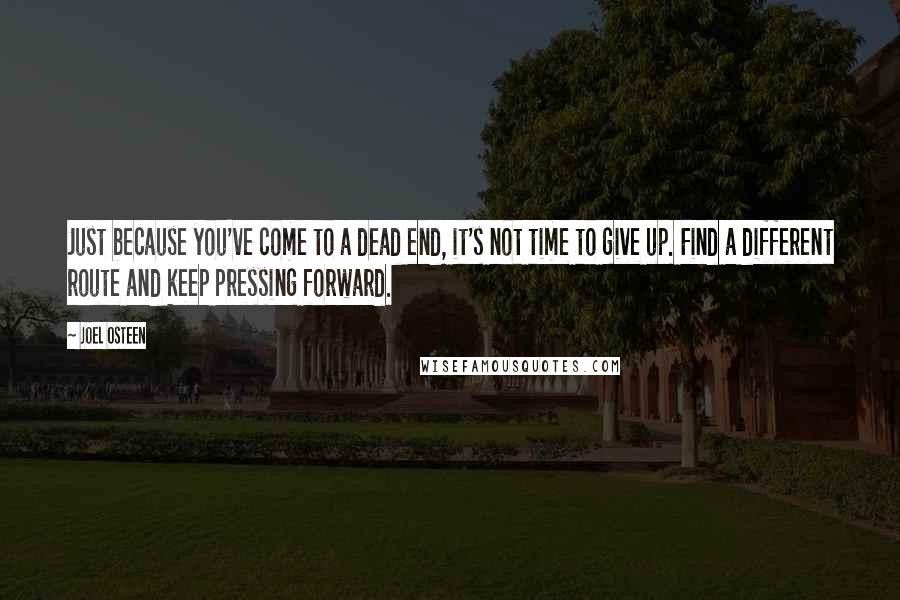 Joel Osteen Quotes: Just because you've come to a dead end, it's not time to give up. Find a different route and keep pressing forward.