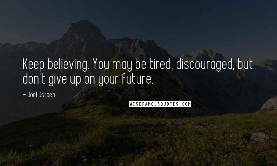 Joel Osteen Quotes: Keep believing. You may be tired, discouraged, but don't give up on your future.