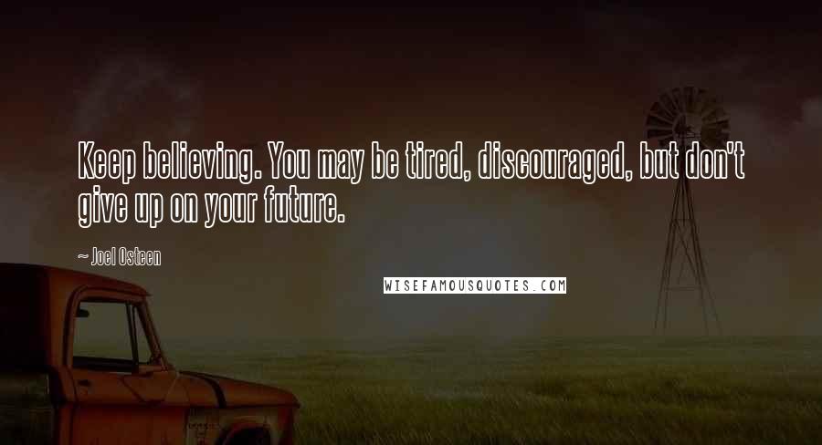 Joel Osteen Quotes: Keep believing. You may be tired, discouraged, but don't give up on your future.