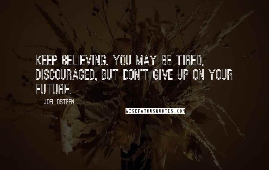 Joel Osteen Quotes: Keep believing. You may be tired, discouraged, but don't give up on your future.