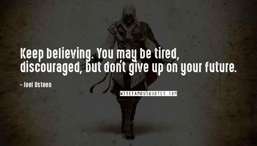 Joel Osteen Quotes: Keep believing. You may be tired, discouraged, but don't give up on your future.