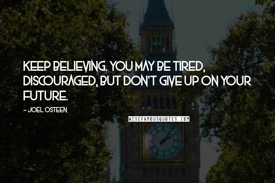 Joel Osteen Quotes: Keep believing. You may be tired, discouraged, but don't give up on your future.