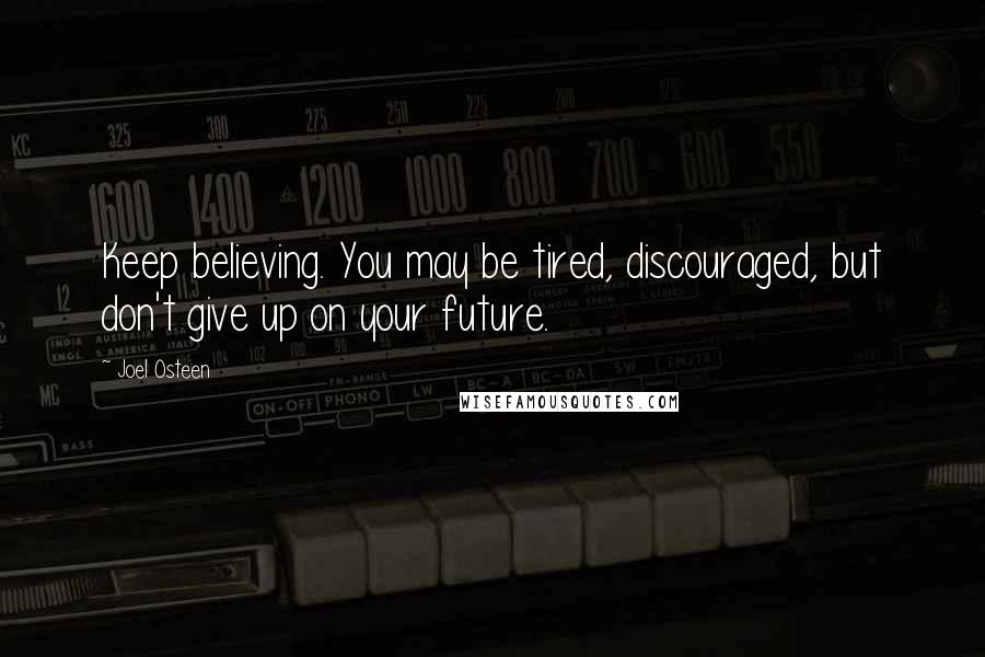 Joel Osteen Quotes: Keep believing. You may be tired, discouraged, but don't give up on your future.