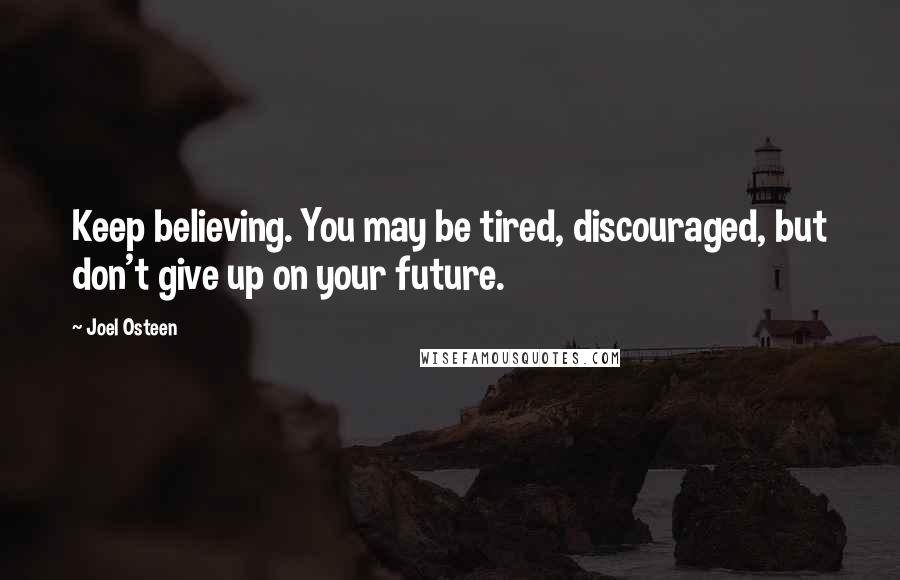 Joel Osteen Quotes: Keep believing. You may be tired, discouraged, but don't give up on your future.