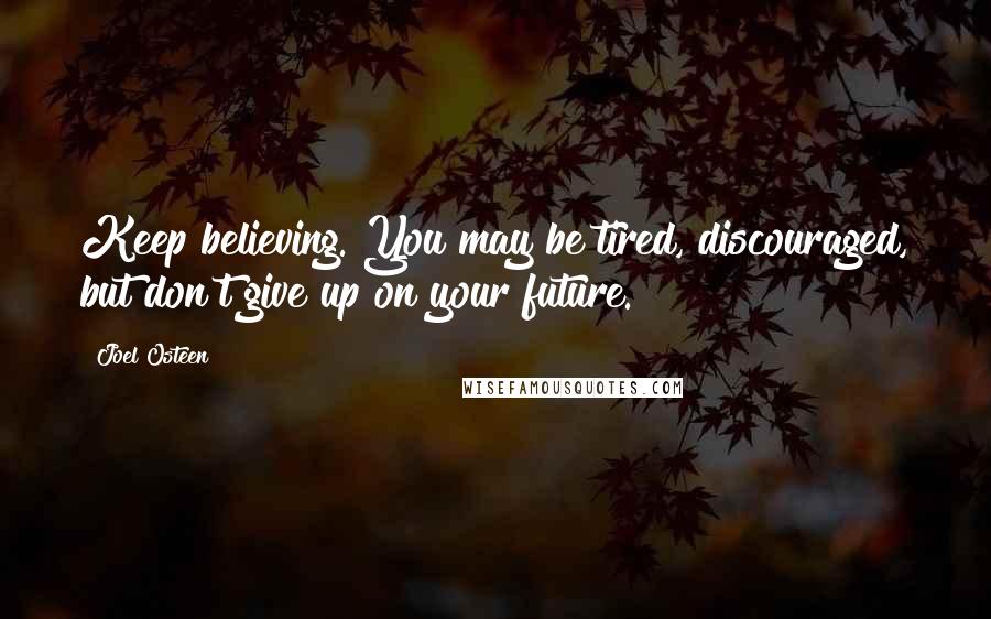 Joel Osteen Quotes: Keep believing. You may be tired, discouraged, but don't give up on your future.