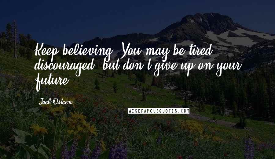 Joel Osteen Quotes: Keep believing. You may be tired, discouraged, but don't give up on your future.