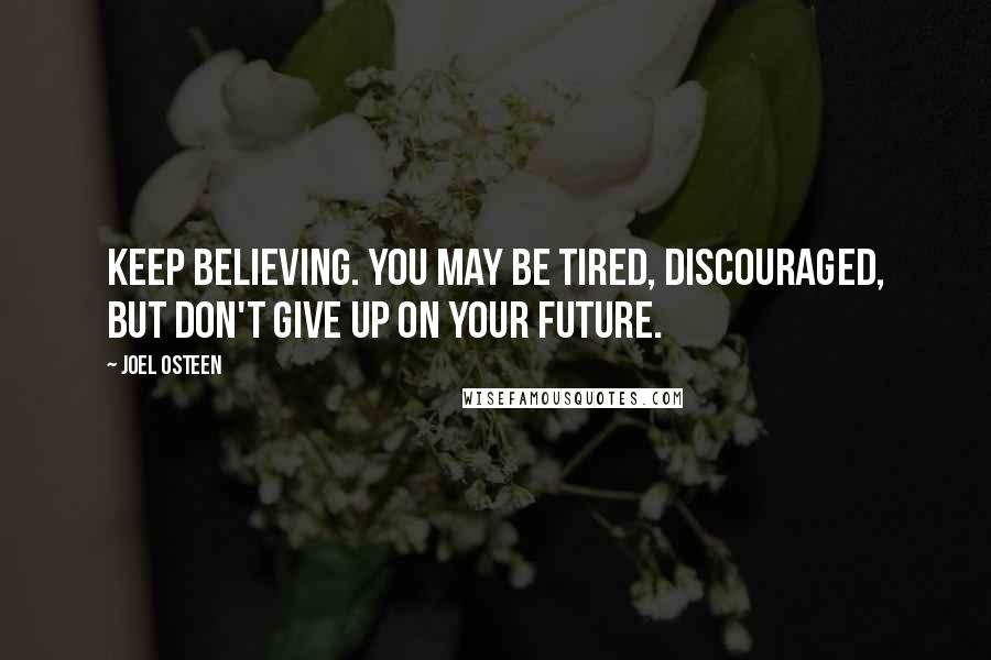 Joel Osteen Quotes: Keep believing. You may be tired, discouraged, but don't give up on your future.