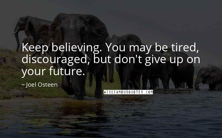 Joel Osteen Quotes: Keep believing. You may be tired, discouraged, but don't give up on your future.