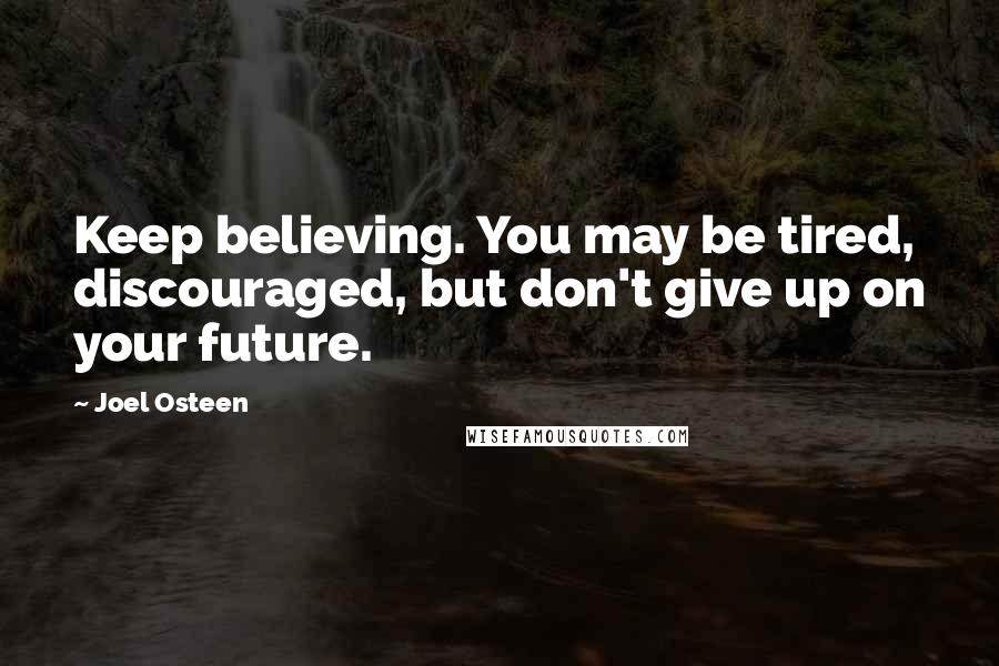 Joel Osteen Quotes: Keep believing. You may be tired, discouraged, but don't give up on your future.