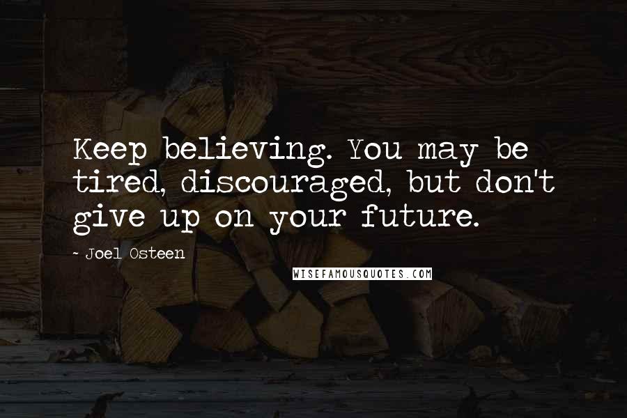 Joel Osteen Quotes: Keep believing. You may be tired, discouraged, but don't give up on your future.