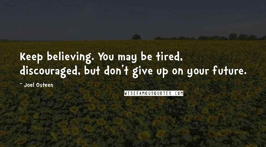 Joel Osteen Quotes: Keep believing. You may be tired, discouraged, but don't give up on your future.