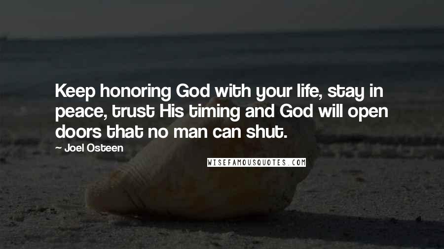 Joel Osteen Quotes: Keep honoring God with your life, stay in peace, trust His timing and God will open doors that no man can shut.