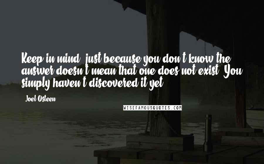 Joel Osteen Quotes: Keep in mind, just because you don't know the answer doesn't mean that one does not exist. You simply haven't discovered it yet.