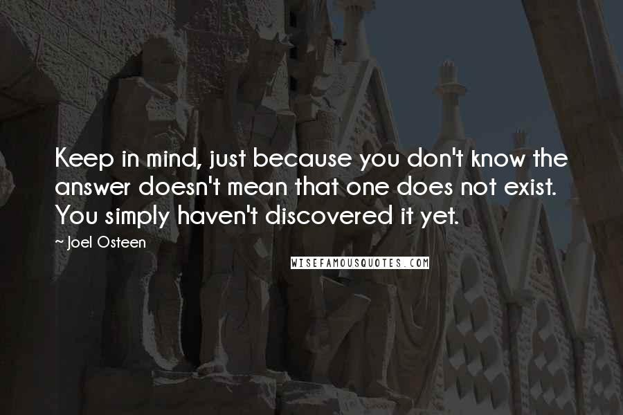 Joel Osteen Quotes: Keep in mind, just because you don't know the answer doesn't mean that one does not exist. You simply haven't discovered it yet.