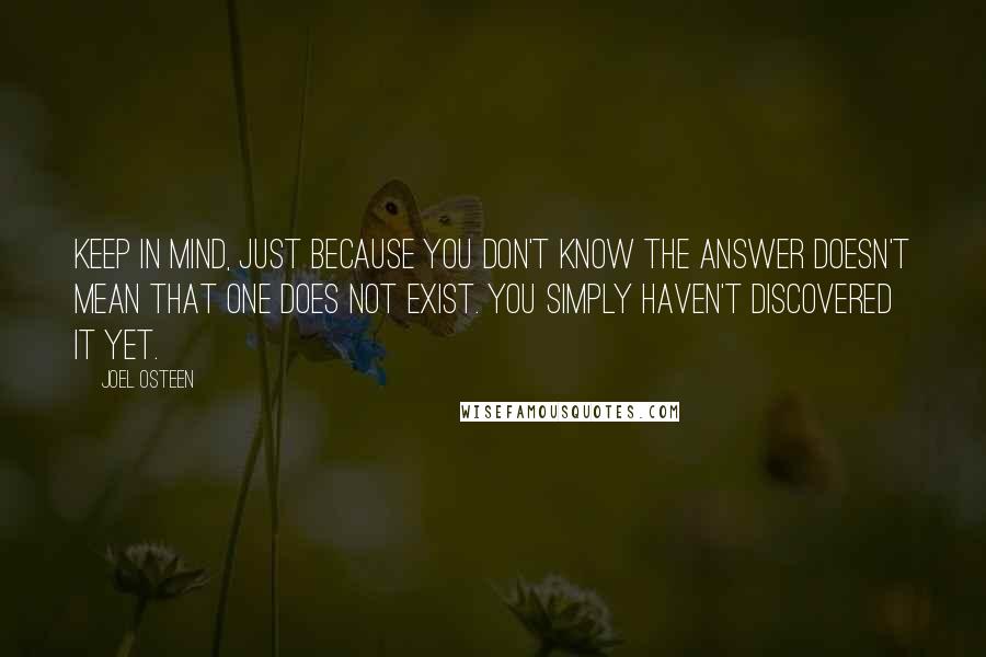 Joel Osteen Quotes: Keep in mind, just because you don't know the answer doesn't mean that one does not exist. You simply haven't discovered it yet.