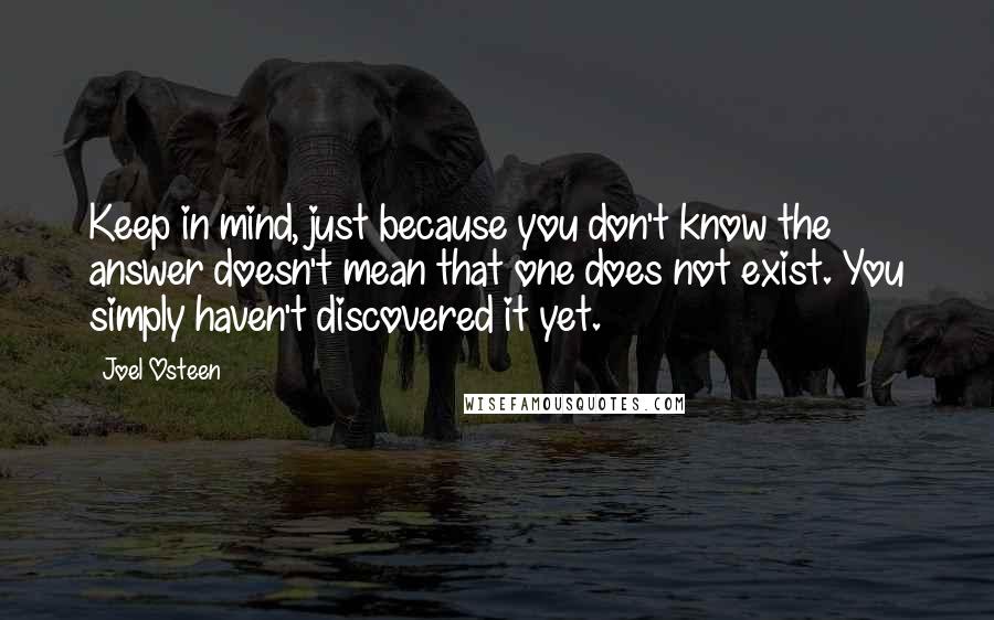 Joel Osteen Quotes: Keep in mind, just because you don't know the answer doesn't mean that one does not exist. You simply haven't discovered it yet.