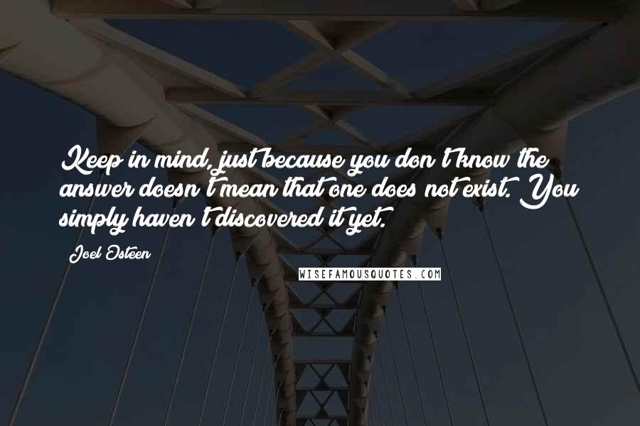 Joel Osteen Quotes: Keep in mind, just because you don't know the answer doesn't mean that one does not exist. You simply haven't discovered it yet.