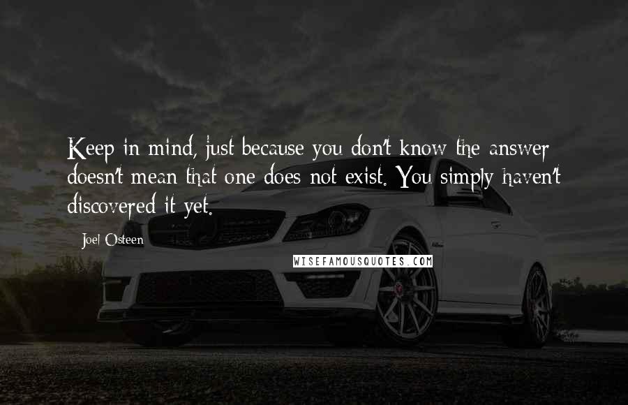 Joel Osteen Quotes: Keep in mind, just because you don't know the answer doesn't mean that one does not exist. You simply haven't discovered it yet.