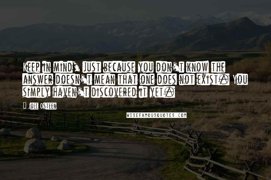 Joel Osteen Quotes: Keep in mind, just because you don't know the answer doesn't mean that one does not exist. You simply haven't discovered it yet.