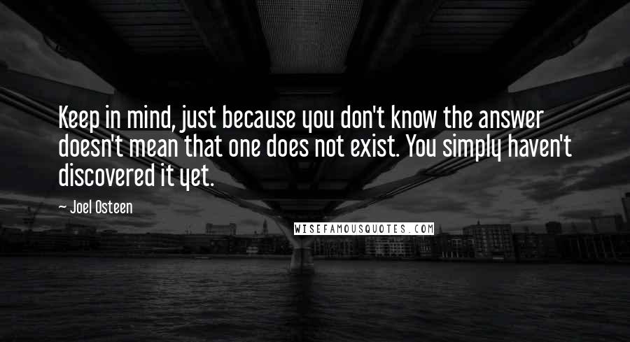 Joel Osteen Quotes: Keep in mind, just because you don't know the answer doesn't mean that one does not exist. You simply haven't discovered it yet.