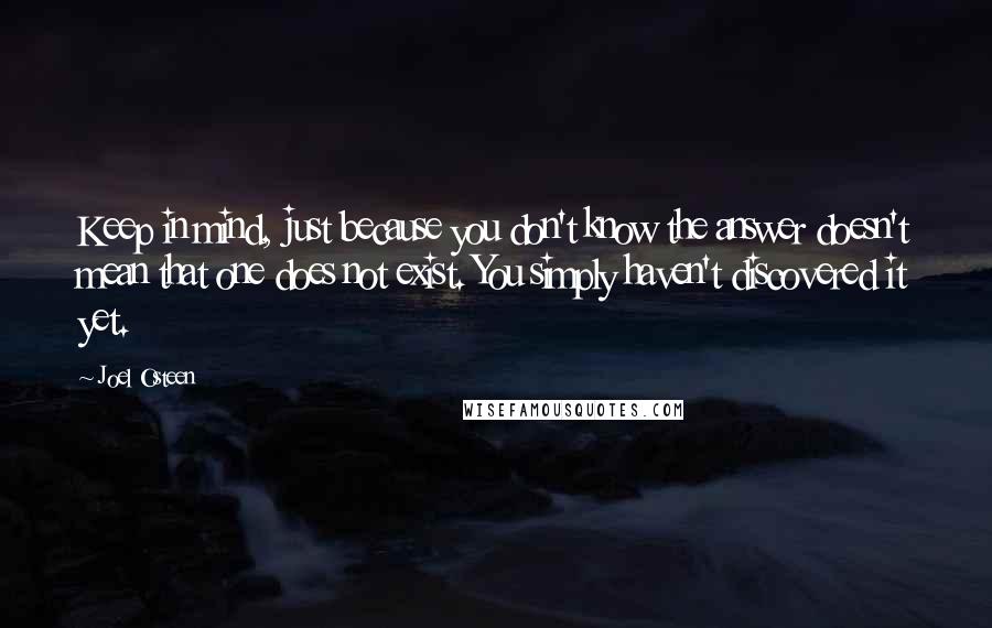 Joel Osteen Quotes: Keep in mind, just because you don't know the answer doesn't mean that one does not exist. You simply haven't discovered it yet.