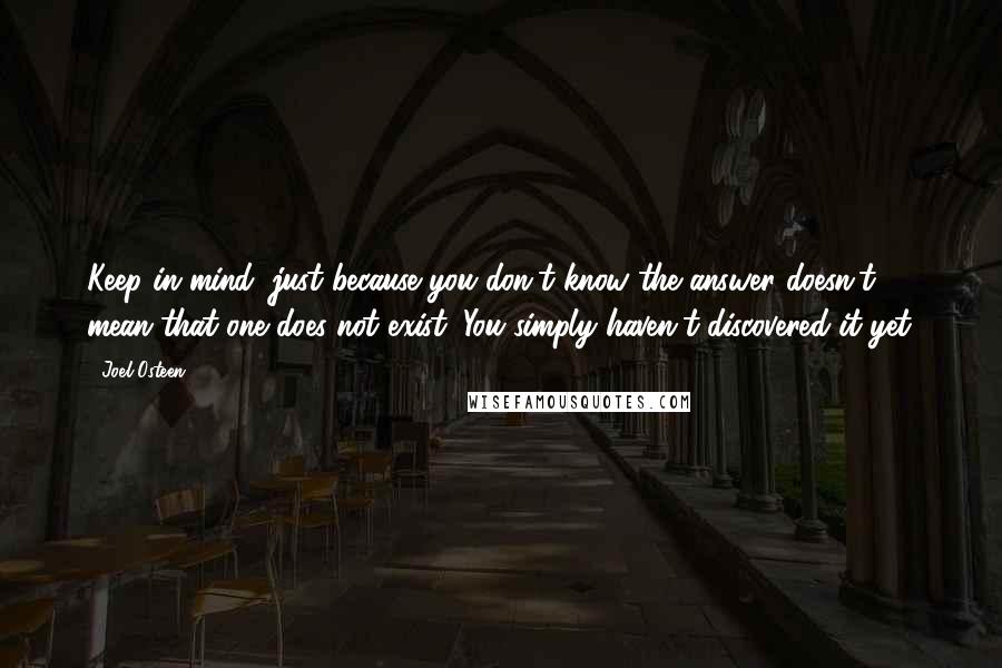 Joel Osteen Quotes: Keep in mind, just because you don't know the answer doesn't mean that one does not exist. You simply haven't discovered it yet.