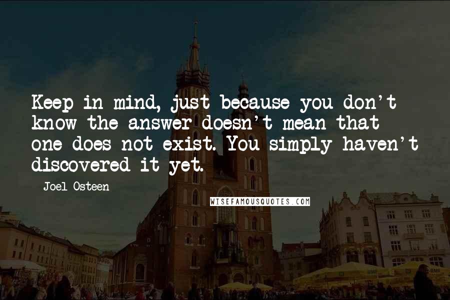 Joel Osteen Quotes: Keep in mind, just because you don't know the answer doesn't mean that one does not exist. You simply haven't discovered it yet.