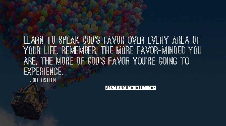 Joel Osteen Quotes: Learn to speak God's favor over every area of your life. Remember, the more favor-minded you are, the more of God's favor you're going to experience.