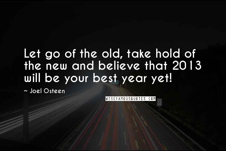 Joel Osteen Quotes: Let go of the old, take hold of the new and believe that 2013 will be your best year yet!