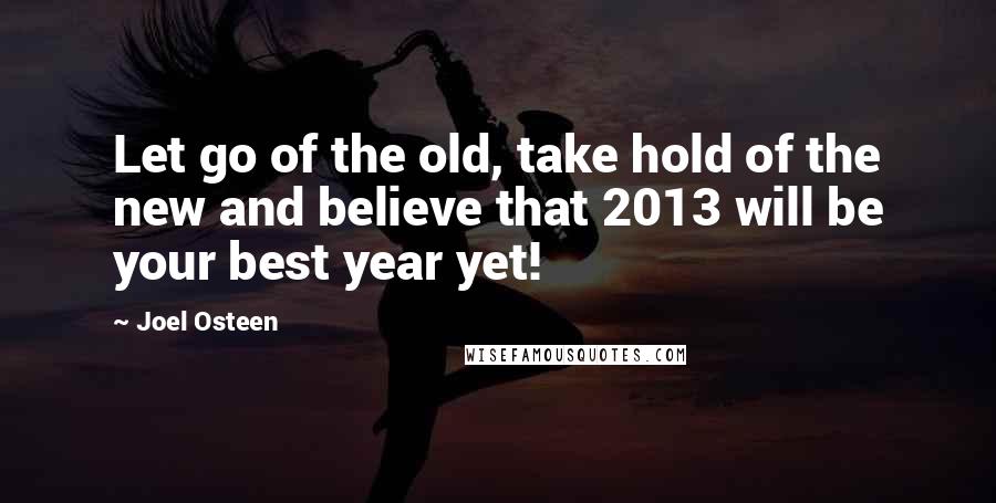 Joel Osteen Quotes: Let go of the old, take hold of the new and believe that 2013 will be your best year yet!