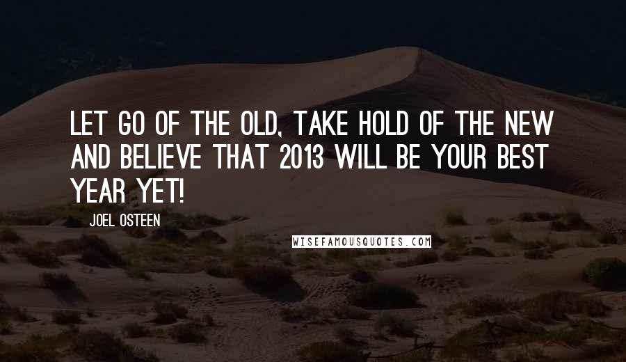 Joel Osteen Quotes: Let go of the old, take hold of the new and believe that 2013 will be your best year yet!