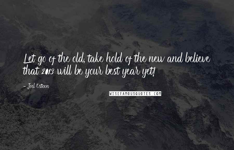 Joel Osteen Quotes: Let go of the old, take hold of the new and believe that 2013 will be your best year yet!