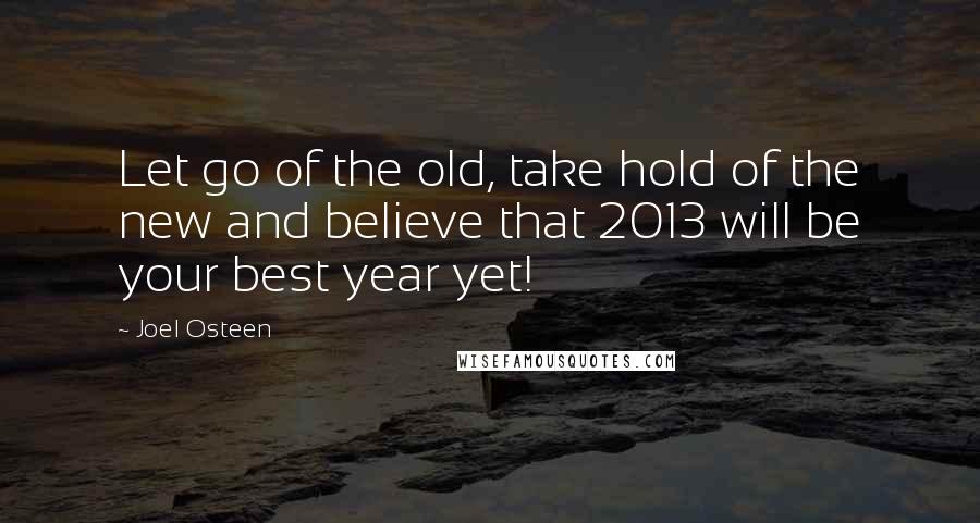 Joel Osteen Quotes: Let go of the old, take hold of the new and believe that 2013 will be your best year yet!