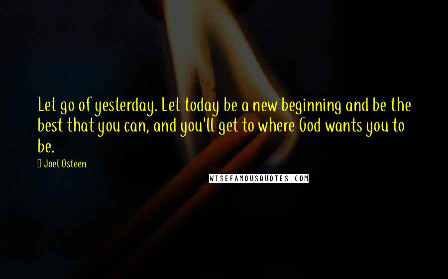 Joel Osteen Quotes: Let go of yesterday. Let today be a new beginning and be the best that you can, and you'll get to where God wants you to be.