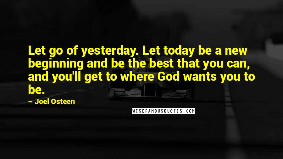 Joel Osteen Quotes: Let go of yesterday. Let today be a new beginning and be the best that you can, and you'll get to where God wants you to be.