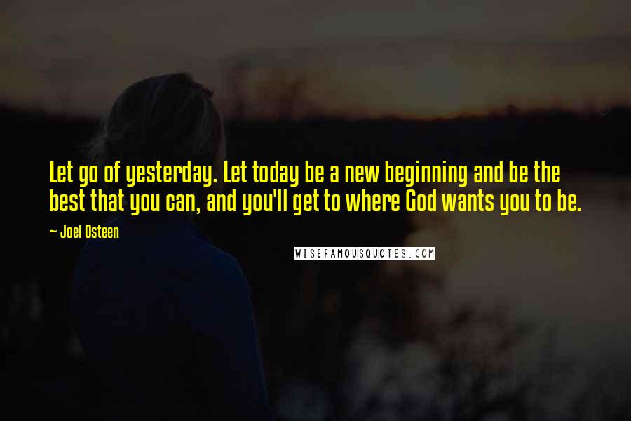 Joel Osteen Quotes: Let go of yesterday. Let today be a new beginning and be the best that you can, and you'll get to where God wants you to be.