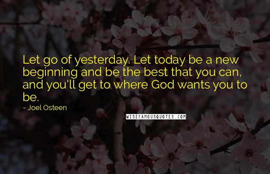 Joel Osteen Quotes: Let go of yesterday. Let today be a new beginning and be the best that you can, and you'll get to where God wants you to be.