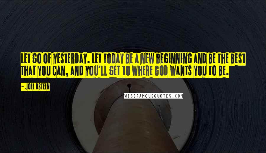 Joel Osteen Quotes: Let go of yesterday. Let today be a new beginning and be the best that you can, and you'll get to where God wants you to be.