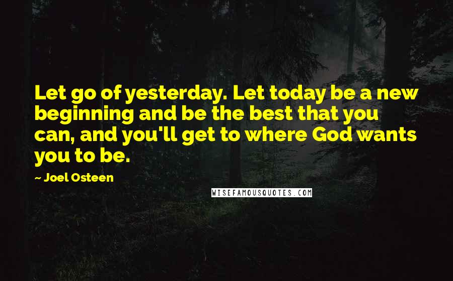 Joel Osteen Quotes: Let go of yesterday. Let today be a new beginning and be the best that you can, and you'll get to where God wants you to be.