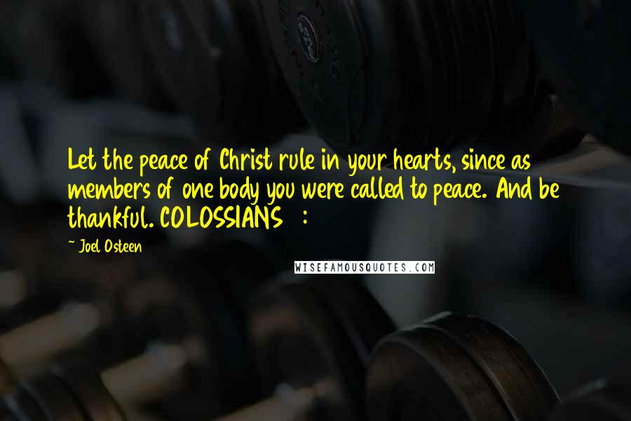 Joel Osteen Quotes: Let the peace of Christ rule in your hearts, since as members of one body you were called to peace. And be thankful. COLOSSIANS 3:15