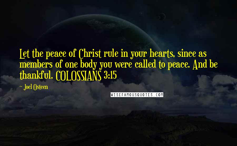 Joel Osteen Quotes: Let the peace of Christ rule in your hearts, since as members of one body you were called to peace. And be thankful. COLOSSIANS 3:15