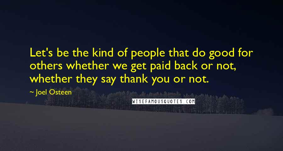 Joel Osteen Quotes: Let's be the kind of people that do good for others whether we get paid back or not, whether they say thank you or not.