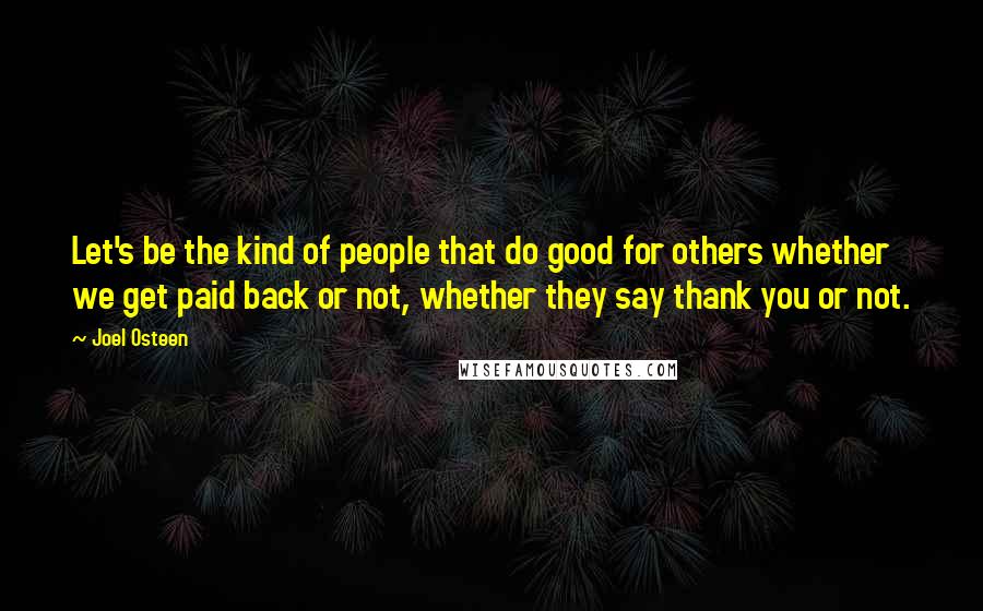 Joel Osteen Quotes: Let's be the kind of people that do good for others whether we get paid back or not, whether they say thank you or not.